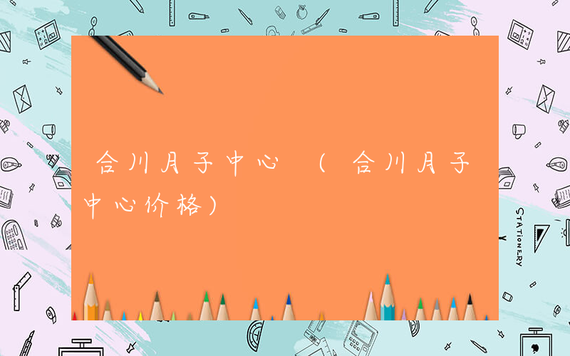 合川月子中心 (合川月子中心价格)